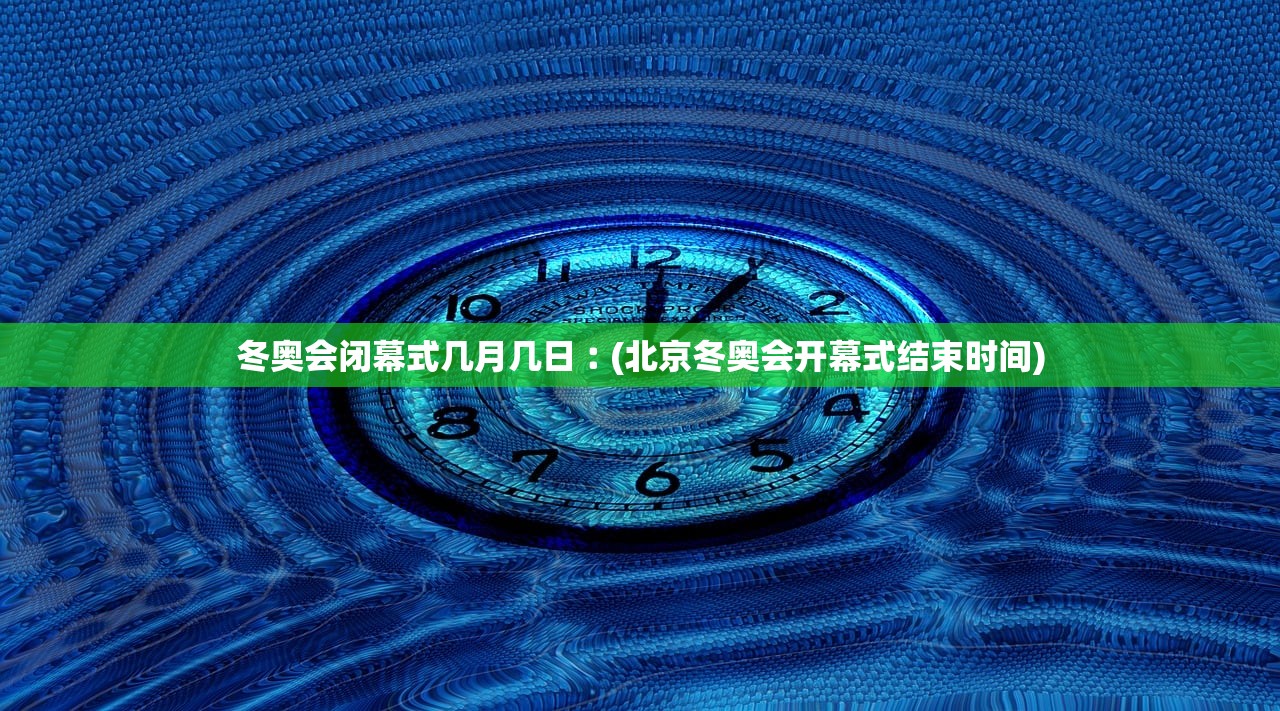 冬奥会闭幕式几月几日︰(北京冬奥会开幕式结束时间)