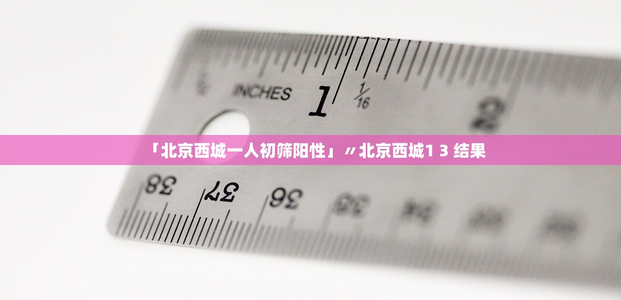 「北京西城一人初筛阳性」〃北京西城1 3 结果